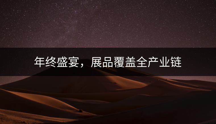 年終盛宴，展品覆蓋全產(chǎn)業(yè)鏈