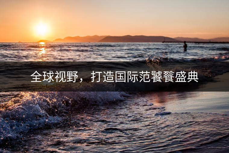 全球視野，打造國際范饕餮盛典