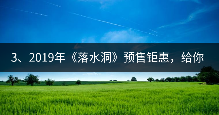 3、2019年《落水洞》預(yù)售鉅惠，給你節(jié)省超過1000塊的喝茶錢