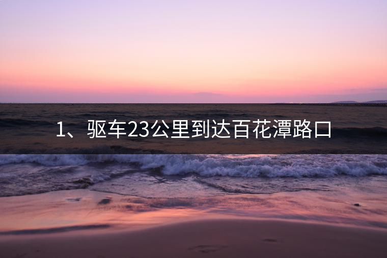 1、驅(qū)車(chē)23公里到達(dá)百花潭路口