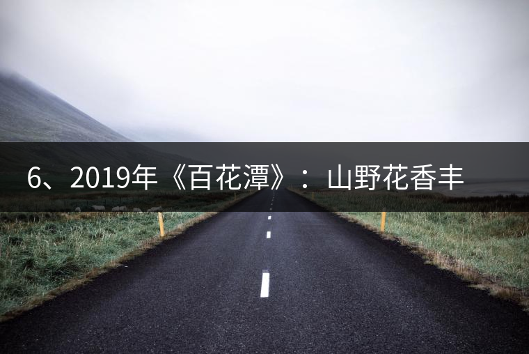 6、2019年《百花潭》：山野花香豐富妖嬈，氣韻強(qiáng)勁，極度甜柔、飽滿(mǎn)