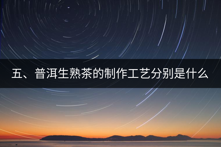 五、普洱生熟茶的制作工藝分別是什么？