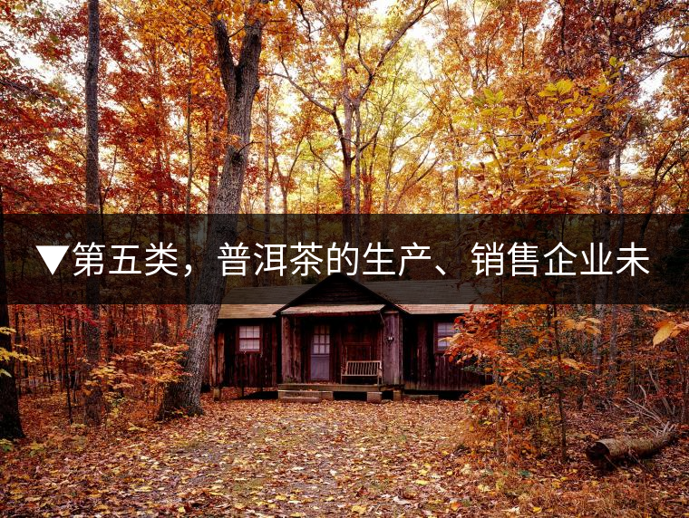 ▼第五類，普洱茶的生產(chǎn)、銷售企業(yè)未售出的庫存