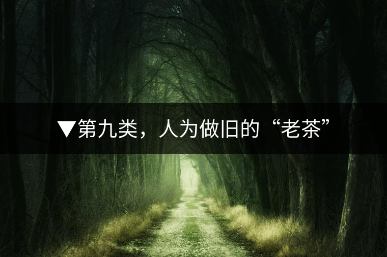 ▼第九類，人為做舊的“老茶”