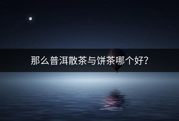 那么普洱散茶與餅茶哪個好？