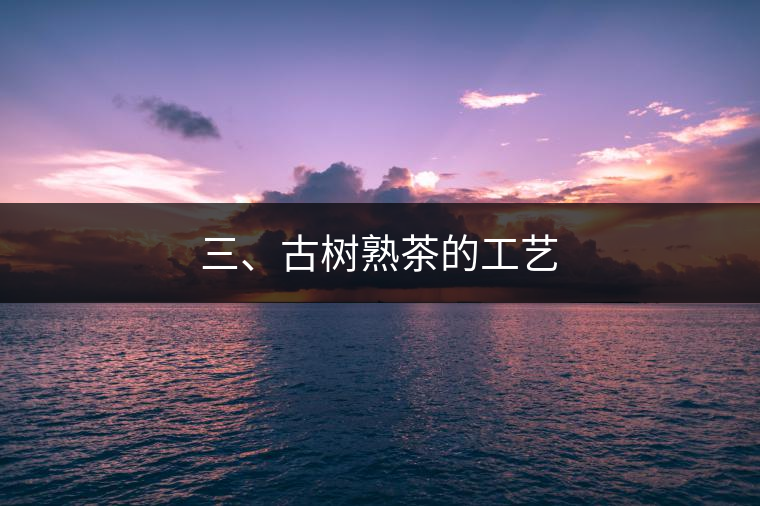 三、古樹熟茶的工藝