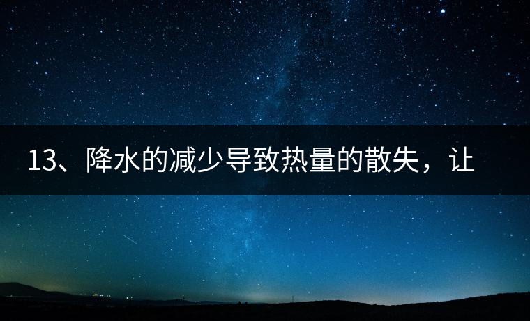13、降水的減少導(dǎo)致熱量的散失，讓茶醒得晚發(fā)得晚。植物成長需水分、養(yǎng)分、還需熱量，熱量的獲得有外部的內(nèi)部的及自身的三種方式，也就是說來自于太陽地球及物體自身。