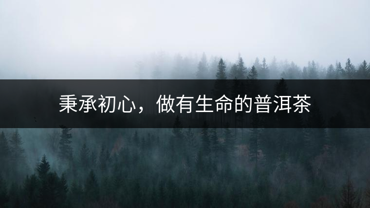 秉承初心，做有生命的普洱茶