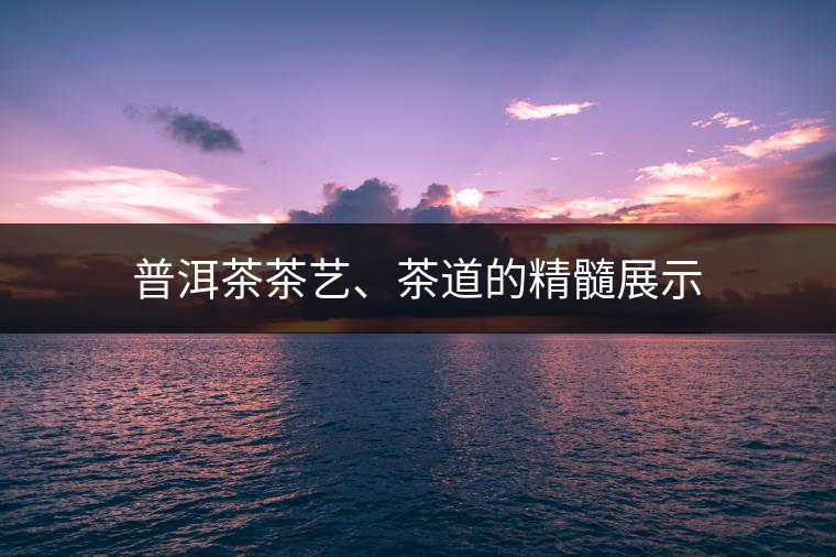 普洱茶茶藝、茶道的精髓展示