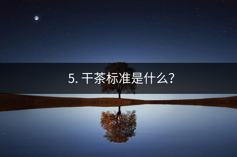 ? 5. 干茶標(biāo)準(zhǔn)是什么？