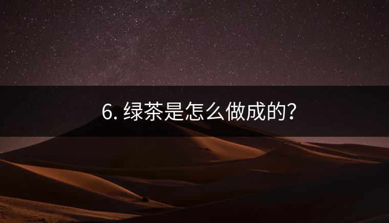 ? 6. 綠茶是怎么做成的？