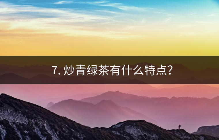 ? 7. 炒青綠茶有什么特點(diǎn)？