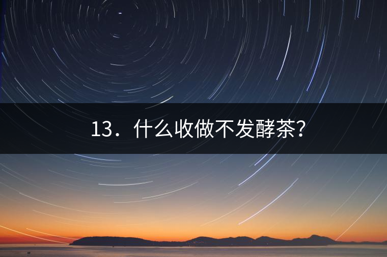 ? 13．什么收做不發(fā)酵茶？