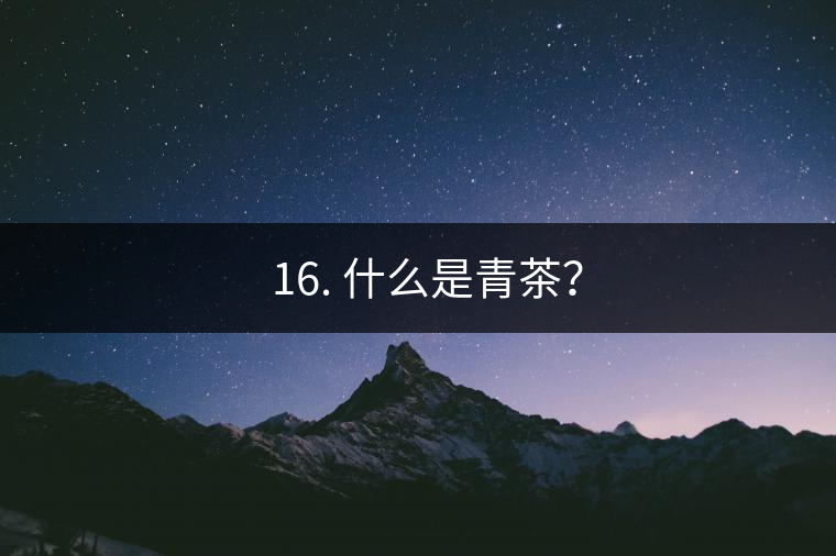 ? 16. 什么是青茶？