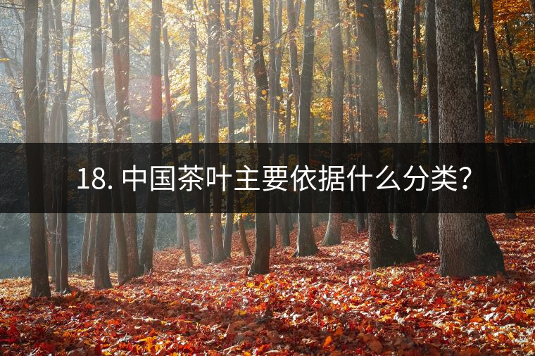 ? 18. 中國(guó)茶葉主要依據(jù)什么分類？