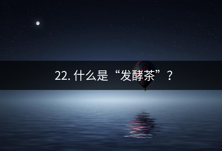 ? 22. 什么是“發(fā)酵茶”？