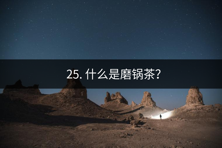 ? 25. 什么是磨鍋茶？