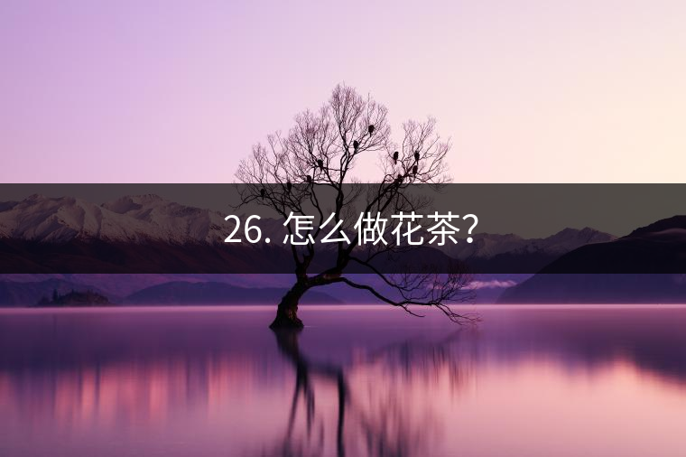 ? 26. 怎么做花茶？