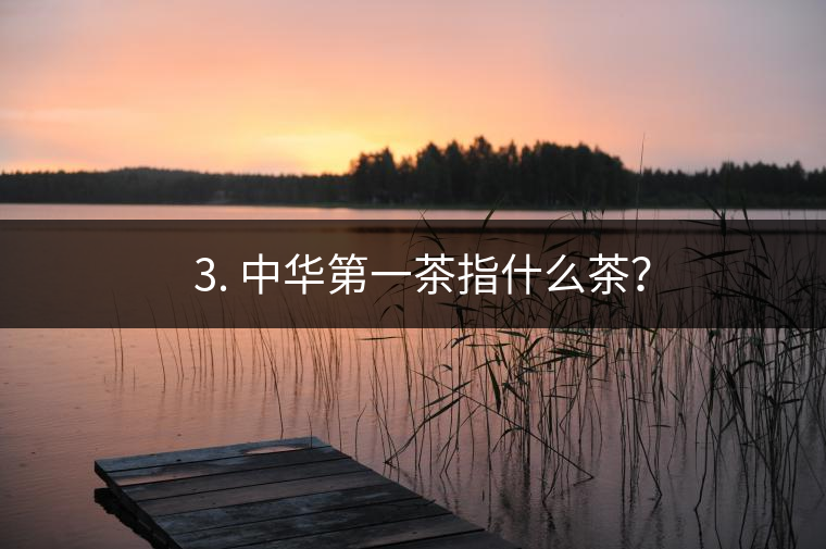 ??3. 中華第一茶指什么茶？