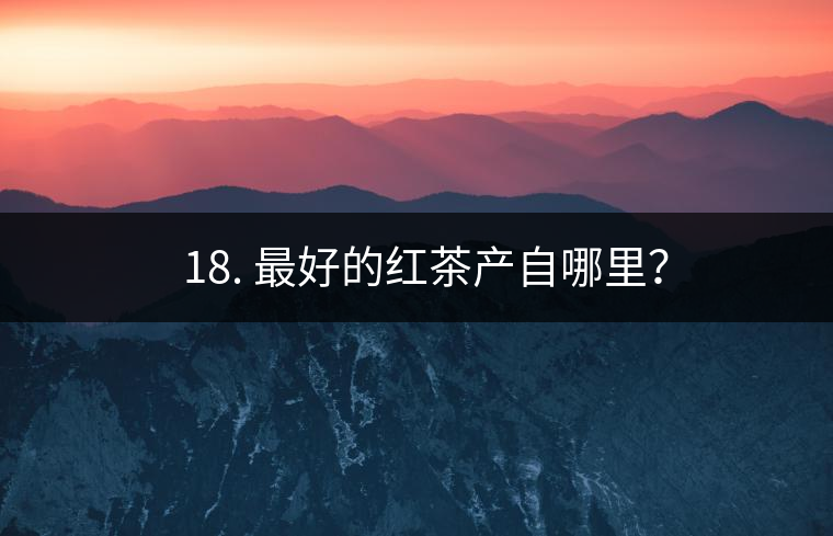 ? 18. 最好的紅茶產(chǎn)自哪里？