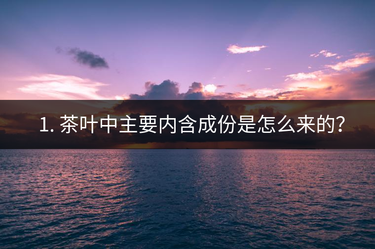 ? 1. 茶葉中主要內(nèi)含成份是怎么來(lái)的？