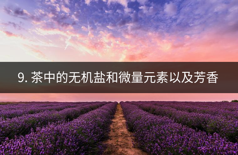 ? 9. 茶中的無(wú)機(jī)鹽和微量元素以及芳香物有什么用？