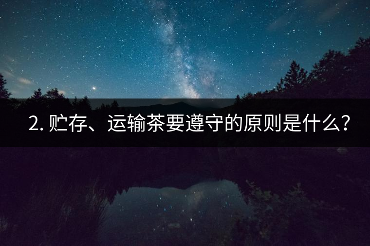 ? 2. 貯存、運(yùn)輸茶要遵守的原則是什么？