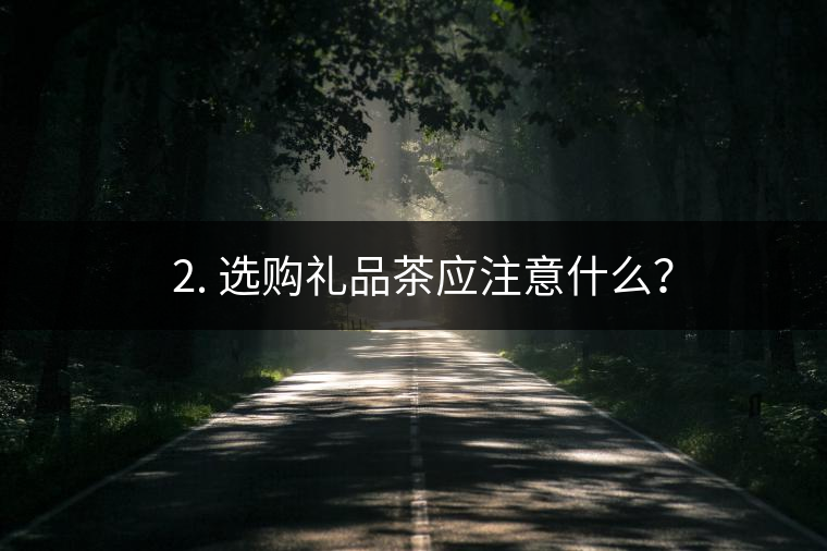 ? 2. 選購(gòu)禮品茶應(yīng)注意什么？