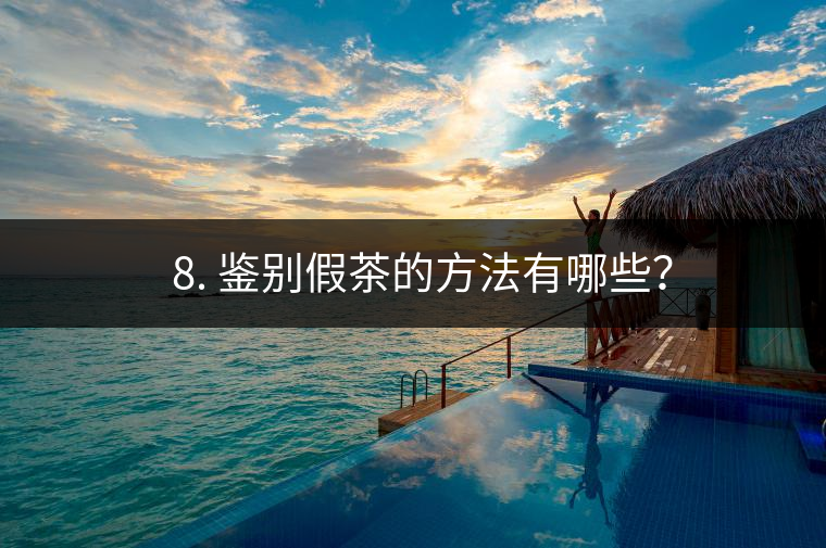 ? 8. 鑒別假茶的方法有哪些？