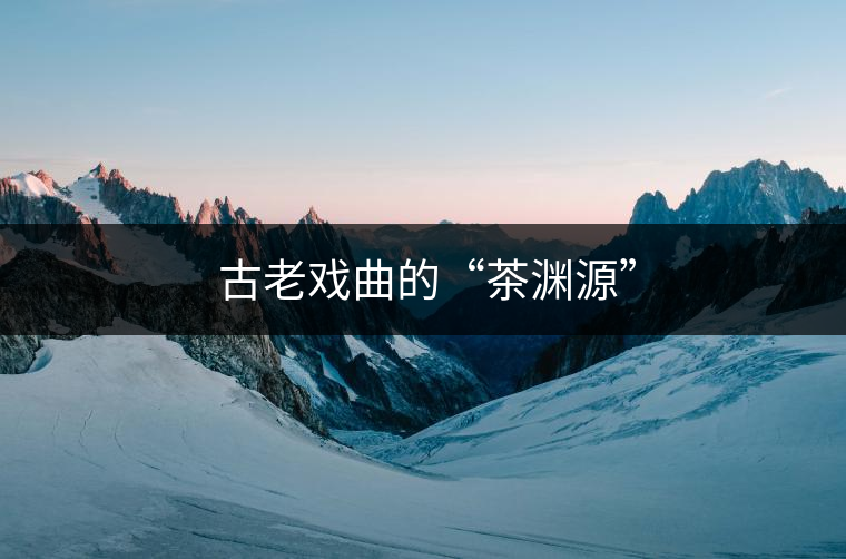 ?古老戲曲的“茶淵源”