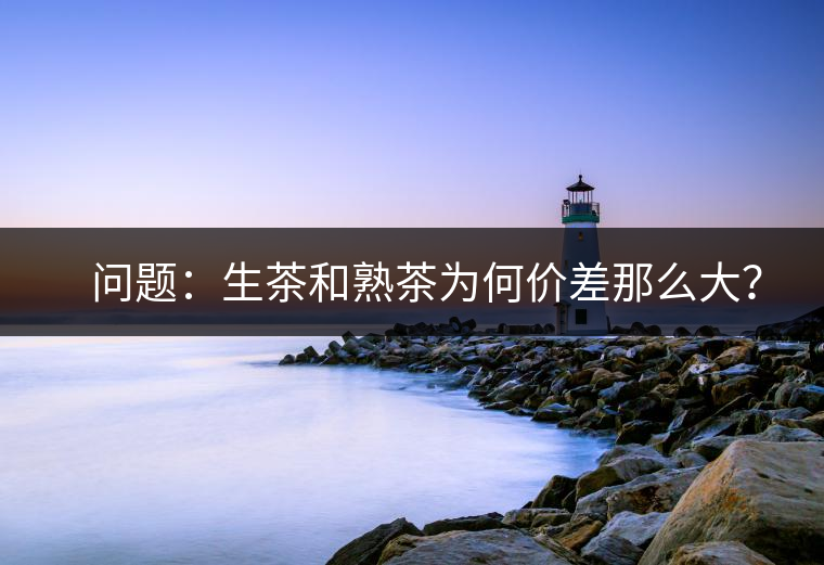 ?? 問題：生茶和熟茶為何價(jià)差那么大？