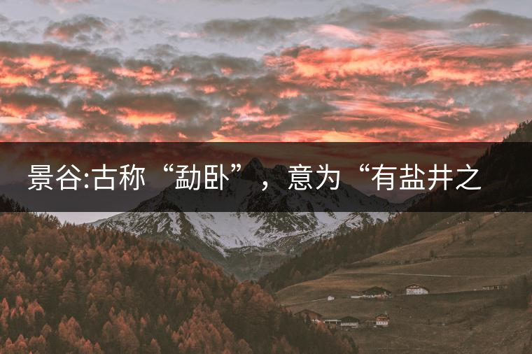 景谷:古稱“勐臥”，意為“有鹽井之地”景谷縣，地處無量山脈西南側(cè)