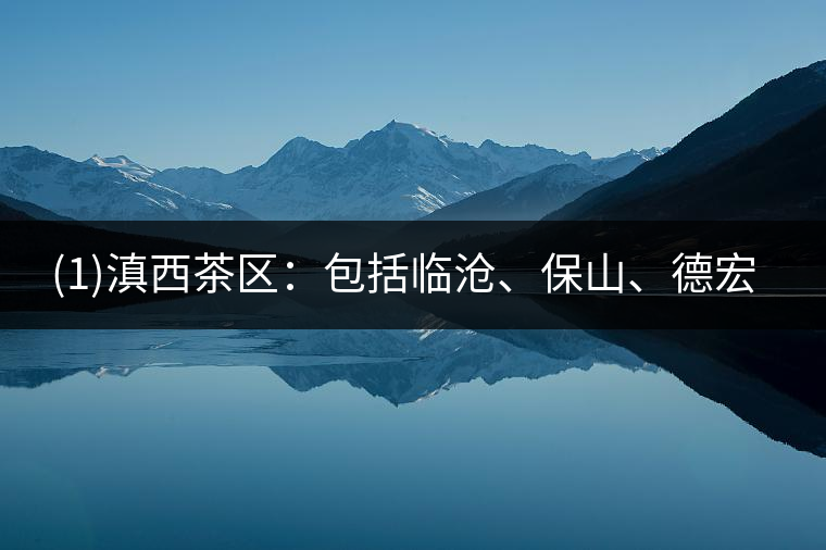 ?(1)滇西茶區(qū)：包括臨滄、保山、德宏三個地區(qū)19個市縣。