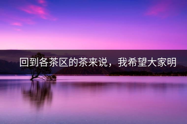 　回到各茶區(qū)的茶來說，我希望大家明白幾個基本的結(jié)論：