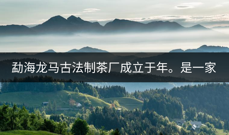 勐海龍馬古法制茶廠成立于年。是一家有限責(zé)任公司，勐海龍馬古法制茶廠法人是林木強(qiáng)，主要面象全國市場，客戶群為中小型企業(yè)。員工人數(shù)66人，公司經(jīng)營模式為生產(chǎn)型，不斷提升企業(yè)的核心競爭力，使企業(yè)在發(fā)展中樹立起良好的社會形象。主營范圍：，憑借專業(yè)的水平和成熟的技術(shù)。公司將始終堅持“質(zhì)量第一，信譽(yù)第一”的宗旨，以科學(xué)的管理手段，雄厚的技術(shù)力量，將不斷深化改革，創(chuàng)新機(jī)制，適應(yīng)市場，全面發(fā)展，歡迎各界朋友蒞臨參觀、指導(dǎo)和業(yè)務(wù)洽談。