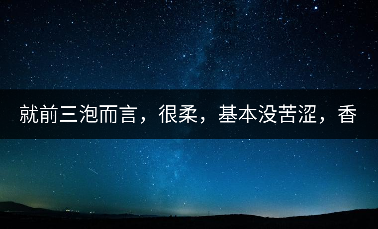 就前三泡而言，很柔，基本沒(méi)苦澀，香氣也很好。
