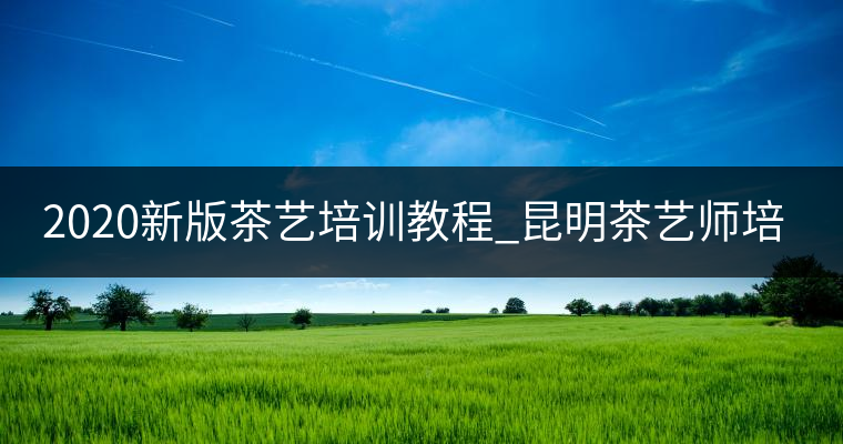 2020新版茶藝培訓教程_昆明茶藝師培訓