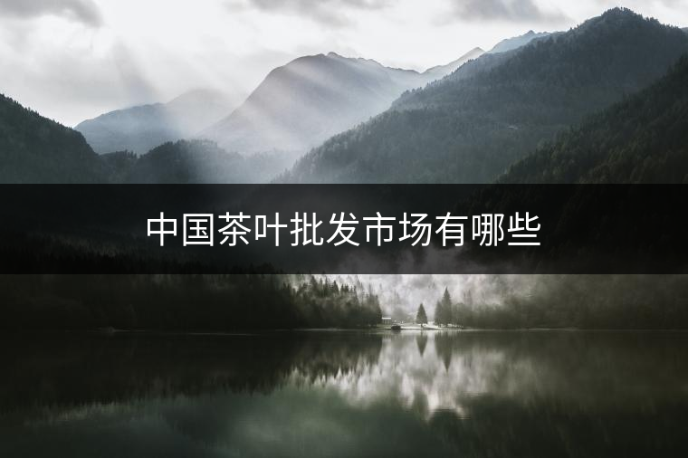 中國(guó)茶葉批發(fā)市場(chǎng)有哪些 中國(guó)茶葉批發(fā)市場(chǎng)有哪些