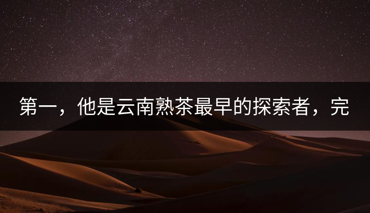 第一，他是云南熟茶最早的探索者，完成了從0到1的技術(shù)奠基